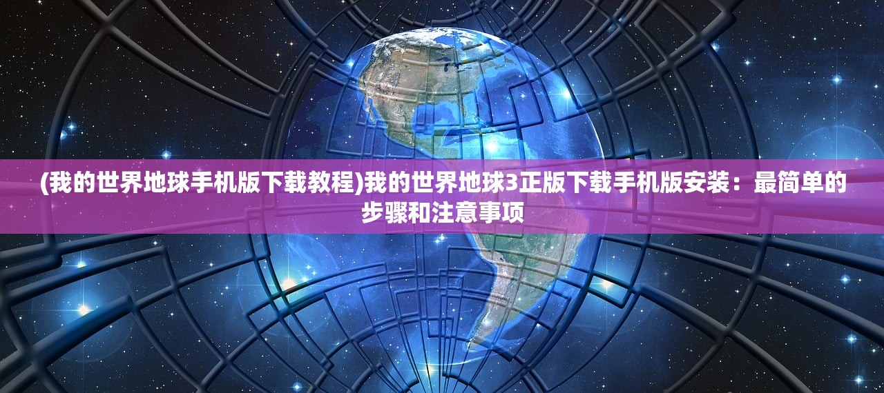 (我的世界地球手机版下载教程)我的世界地球3正版下载手机版安装：最简单的步骤和注意事项