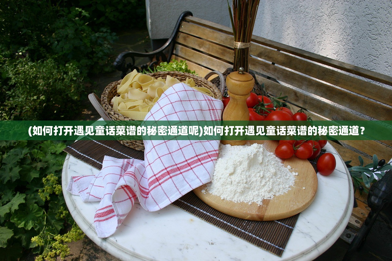 (如何打开遇见童话菜谱的秘密通道呢)如何打开遇见童话菜谱的秘密通道？