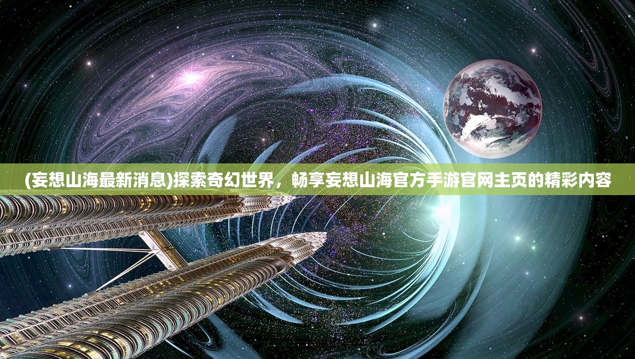 (妄想山海最新消息)探索奇幻世界，畅享妄想山海官方手游官网主页的精彩内容