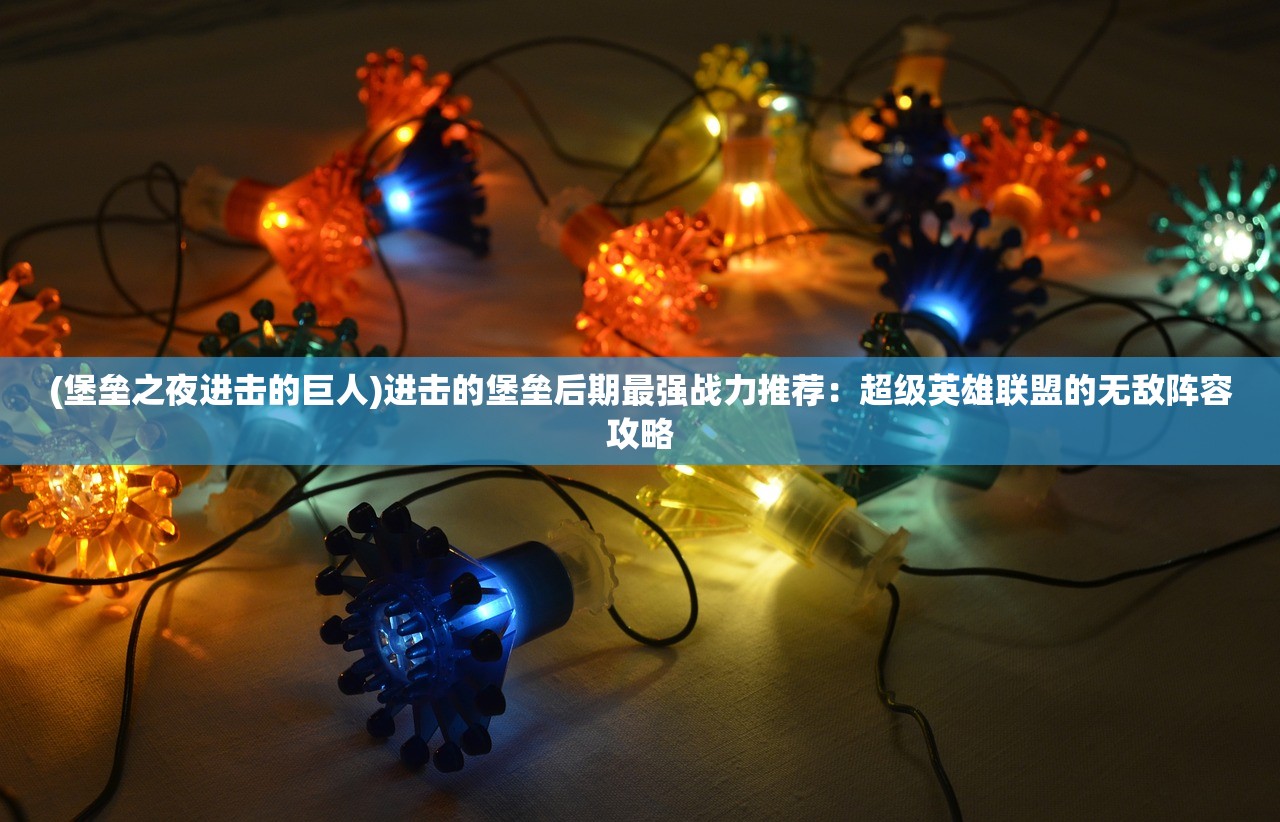 (堡垒之夜进击的巨人)进击的堡垒后期最强战力推荐：超级英雄联盟的无敌阵容攻略