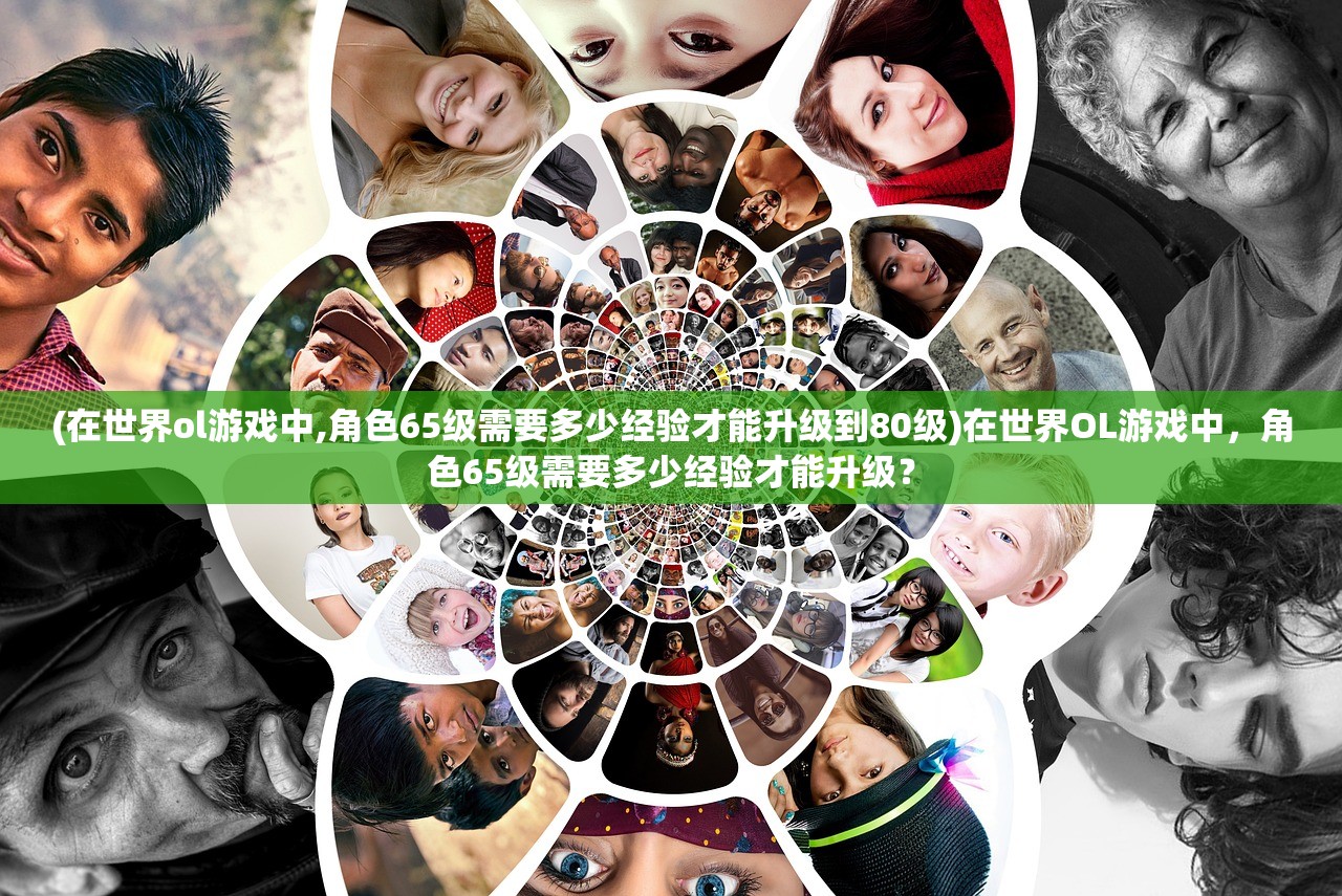(在世界ol游戏中,角色65级需要多少经验才能升级到80级)在世界OL游戏中，角色65级需要多少经验才能升级？