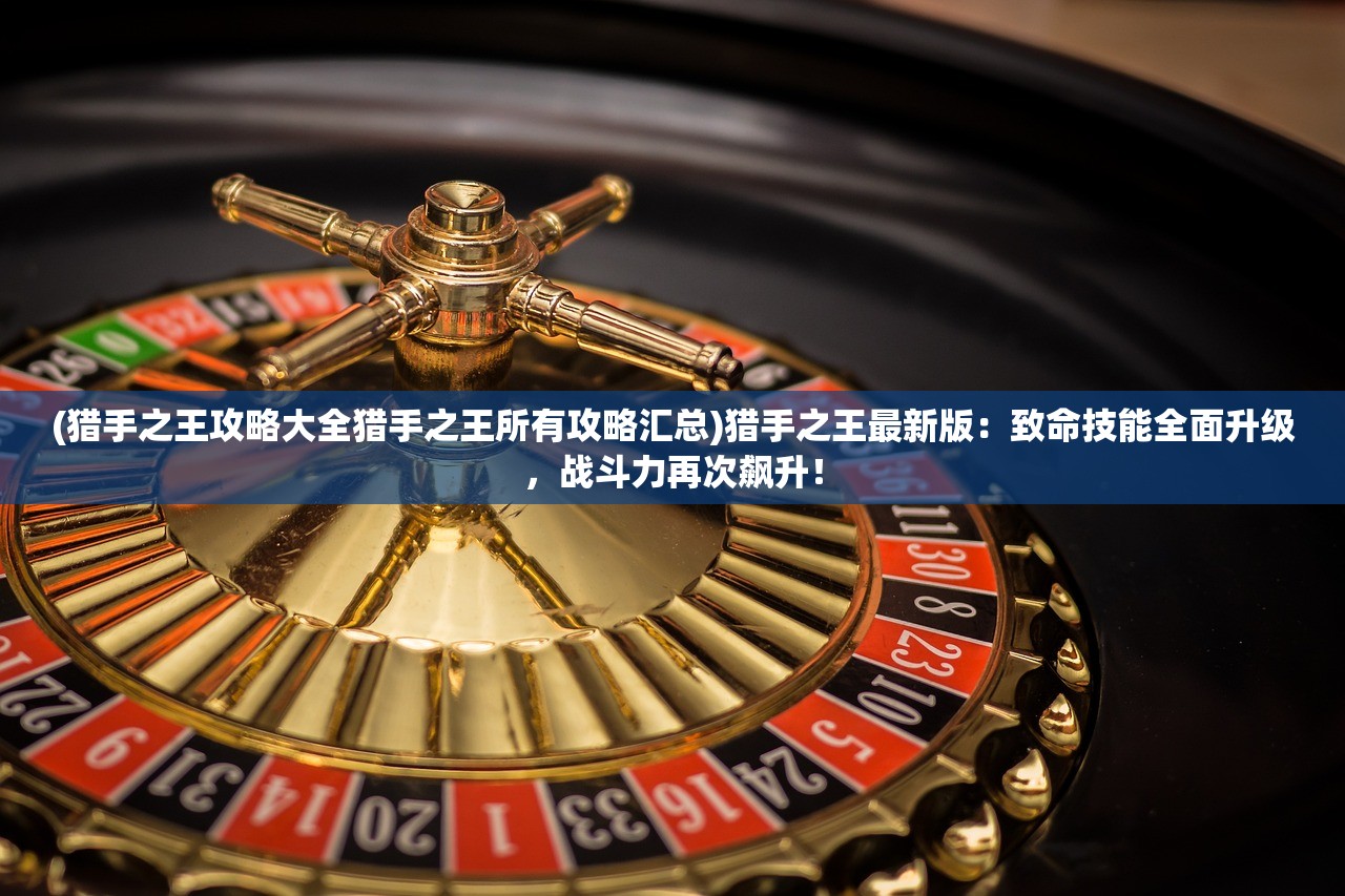 (猎手之王攻略大全猎手之王所有攻略汇总)猎手之王最新版：致命技能全面升级，战斗力再次飙升！