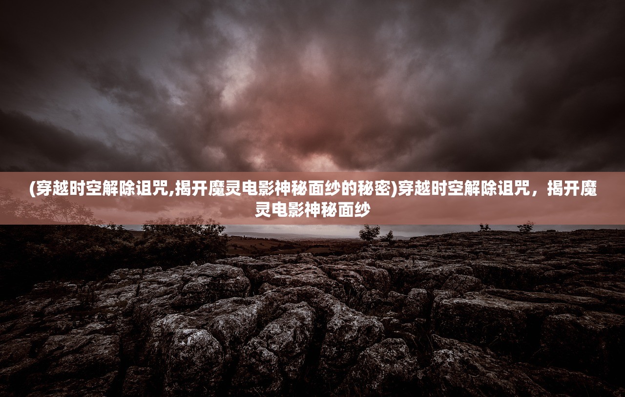 (穿越时空解除诅咒,揭开魔灵电影神秘面纱的秘密)穿越时空解除诅咒，揭开魔灵电影神秘面纱