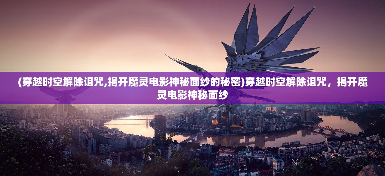 (穿越时空解除诅咒,揭开魔灵电影神秘面纱的秘密)穿越时空解除诅咒，揭开魔灵电影神秘面纱