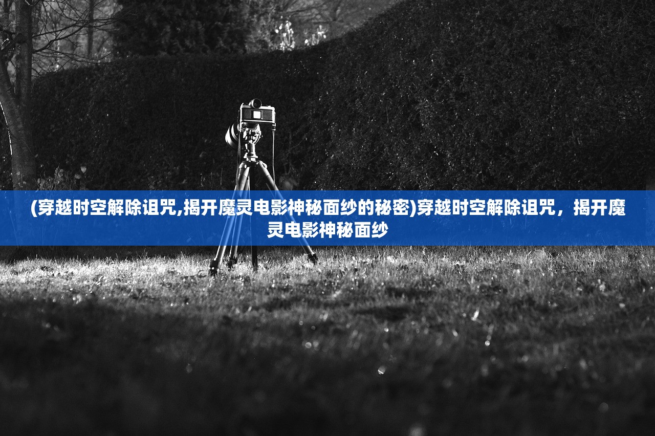 (穿越时空解除诅咒,揭开魔灵电影神秘面纱的秘密)穿越时空解除诅咒，揭开魔灵电影神秘面纱