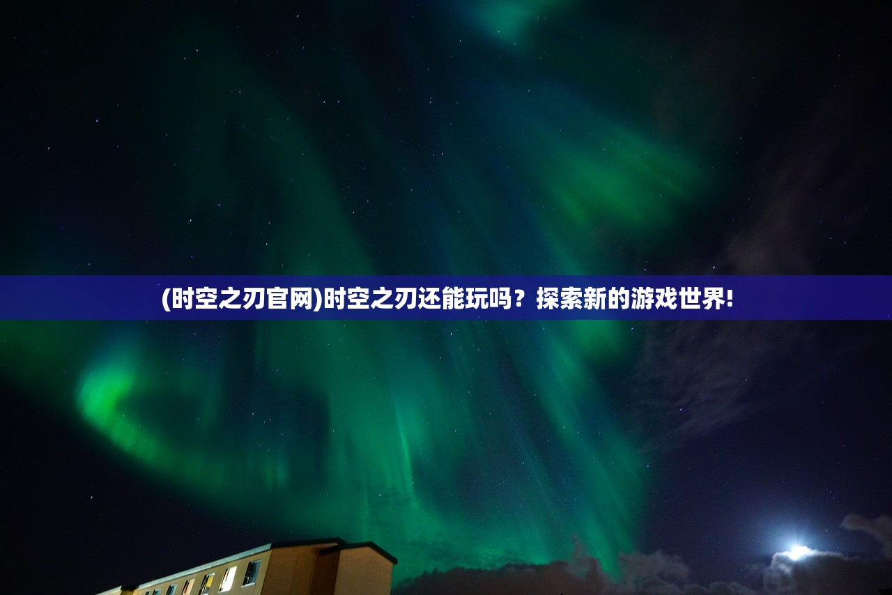 (时空之刃官网)时空之刃还能玩吗？探索新的游戏世界!