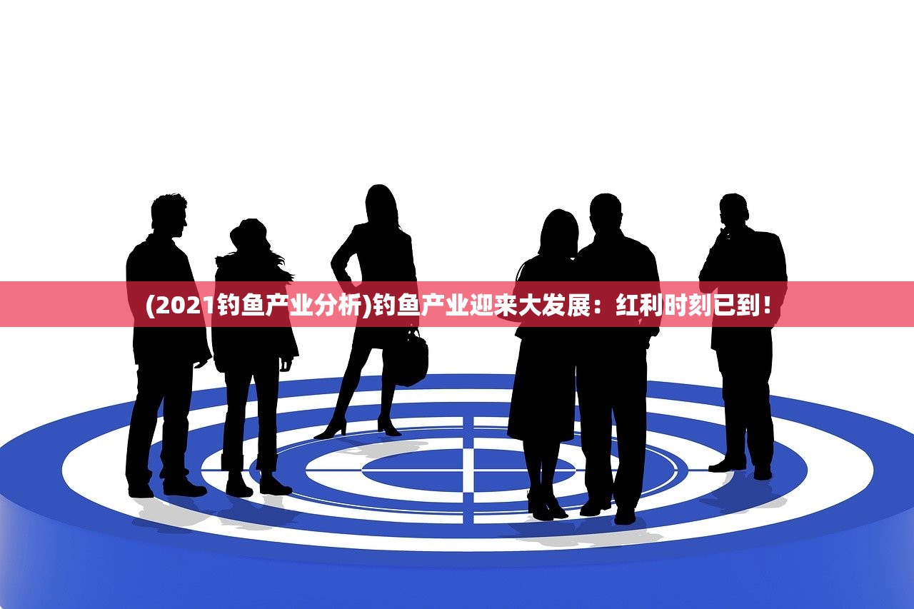 (2021钓鱼产业分析)钓鱼产业迎来大发展：红利时刻已到！