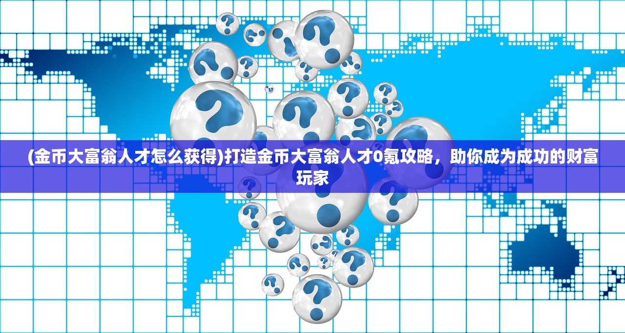 (金币大富翁人才怎么获得)打造金币大富翁人才0氪攻略，助你成为成功的财富玩家