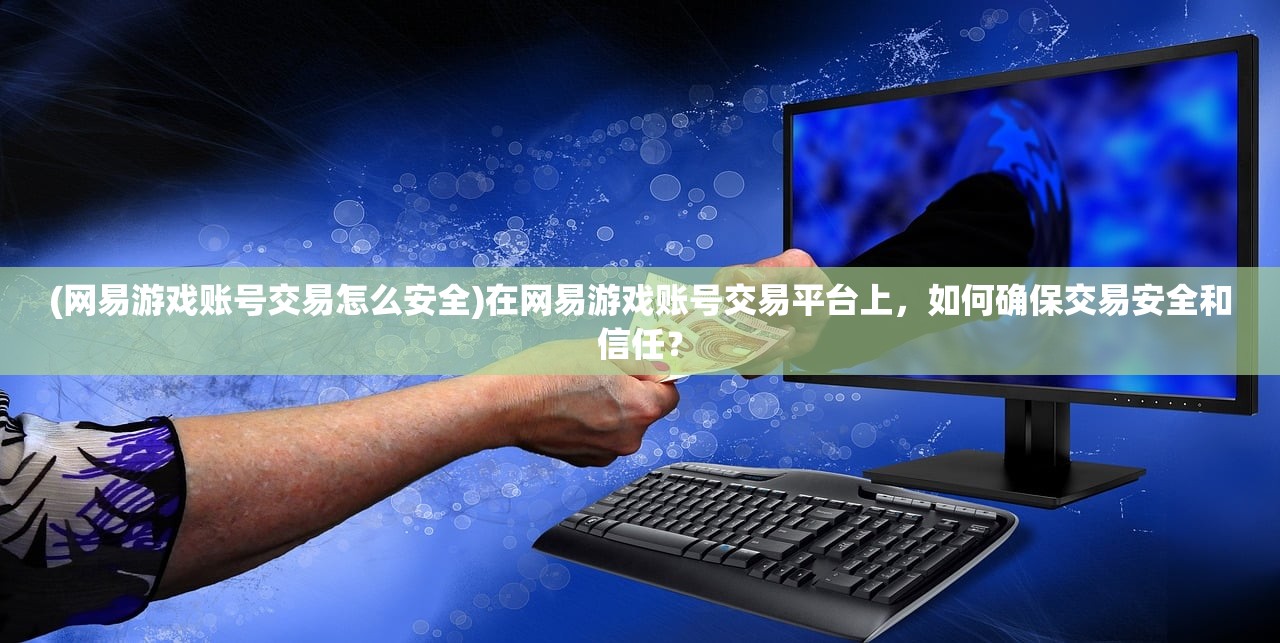 (网易游戏账号交易怎么安全)在网易游戏账号交易平台上，如何确保交易安全和信任？