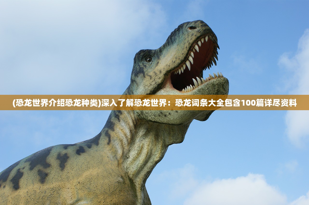 (恐龙世界介绍恐龙种类)深入了解恐龙世界：恐龙词条大全包含100篇详尽资料