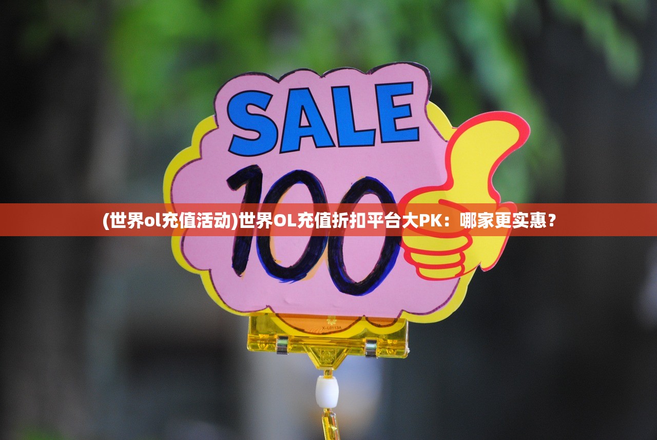 (世界ol充值活动)世界OL充值折扣平台大PK：哪家更实惠？