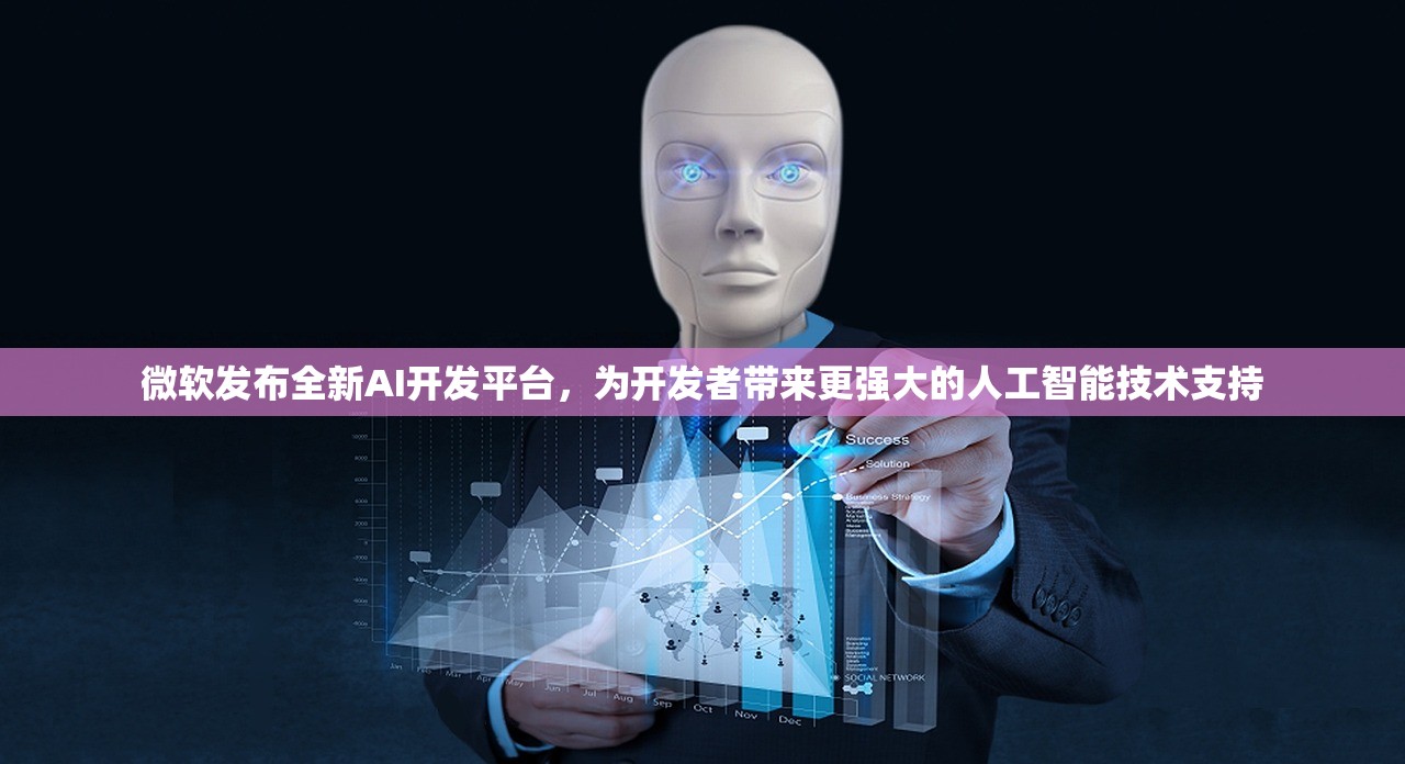 微软发布全新AI开发平台，为开发者带来更强大的人工智能技术支持