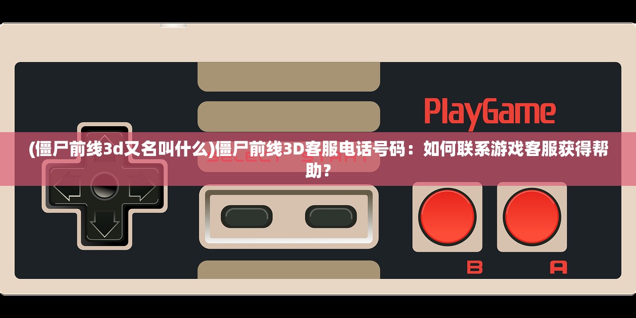 (僵尸前线3d又名叫什么)僵尸前线3D客服电话号码：如何联系游戏客服获得帮助？