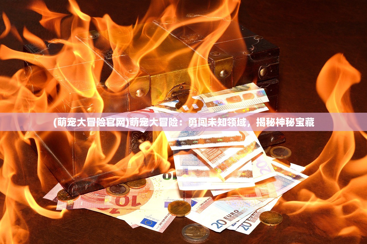 (萌宠大冒险官网)萌宠大冒险：勇闯未知领域，揭秘神秘宝藏
