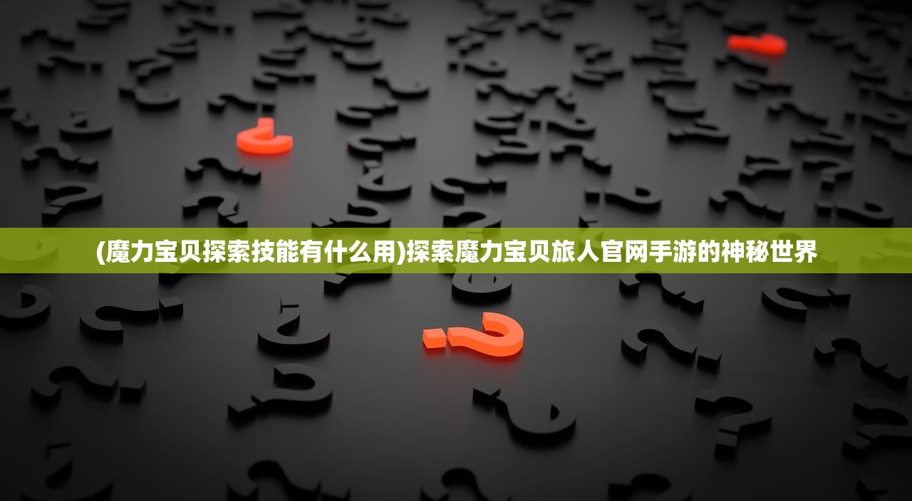 (魔力宝贝探索技能有什么用)探索魔力宝贝旅人官网手游的神秘世界