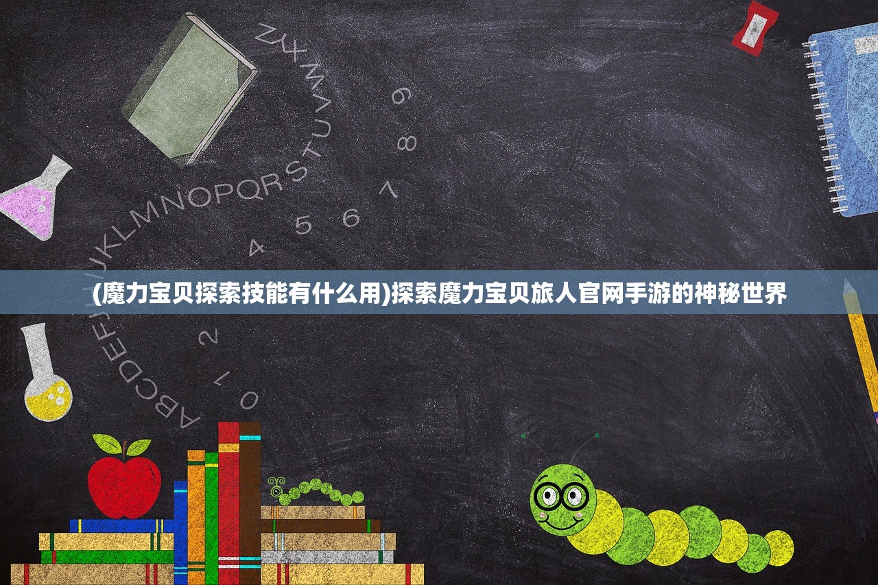 (魔力宝贝探索技能有什么用)探索魔力宝贝旅人官网手游的神秘世界