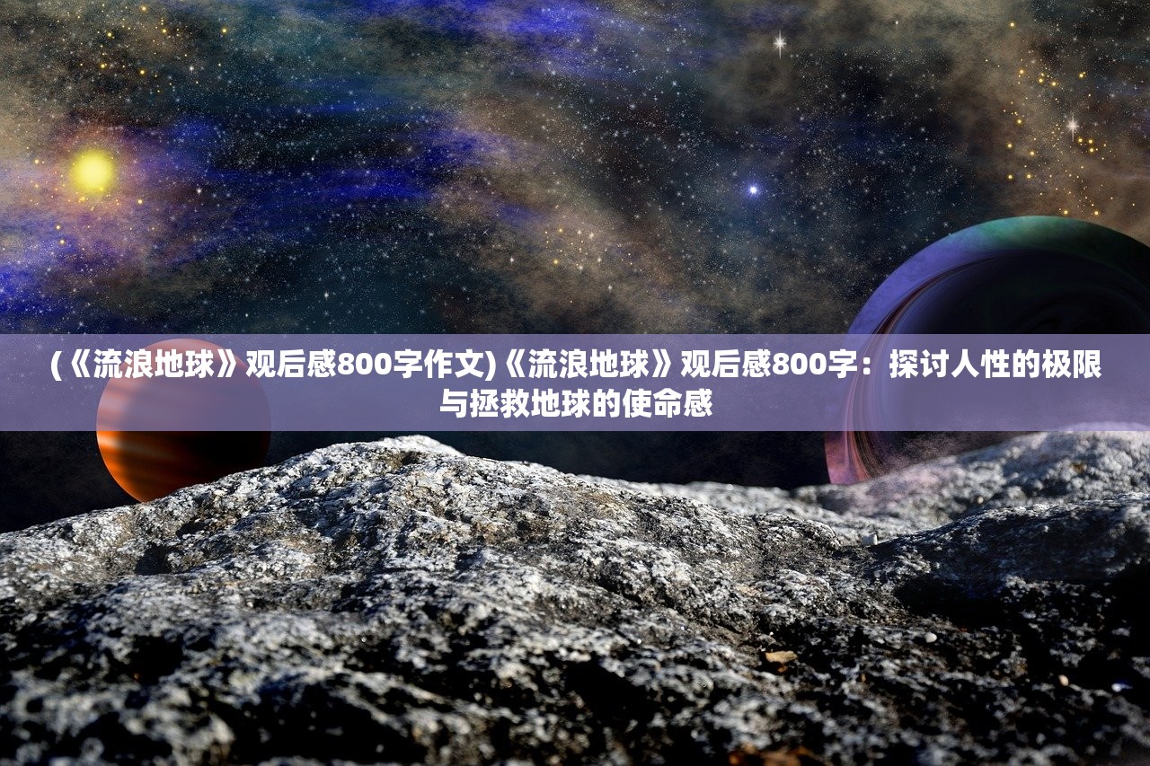 (《流浪地球》观后感800字作文)《流浪地球》观后感800字：探讨人性的极限与拯救地球的使命感