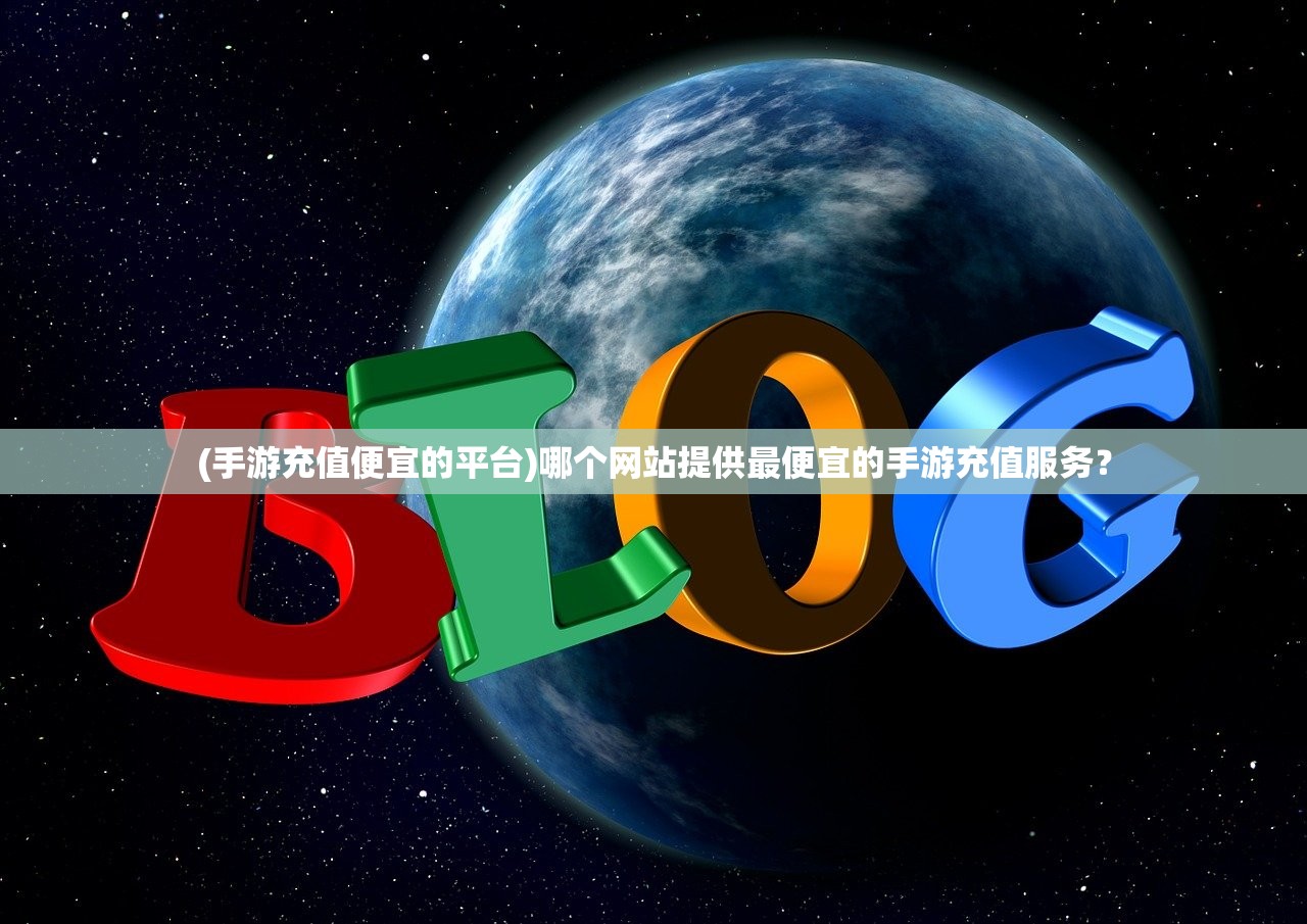 (手游充值便宜的平台)哪个网站提供最便宜的手游充值服务？