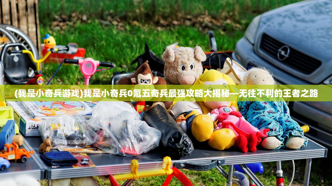 (我是小奇兵游戏)我是小奇兵0氪五奇兵最强攻略大揭秘—无往不利的王者之路