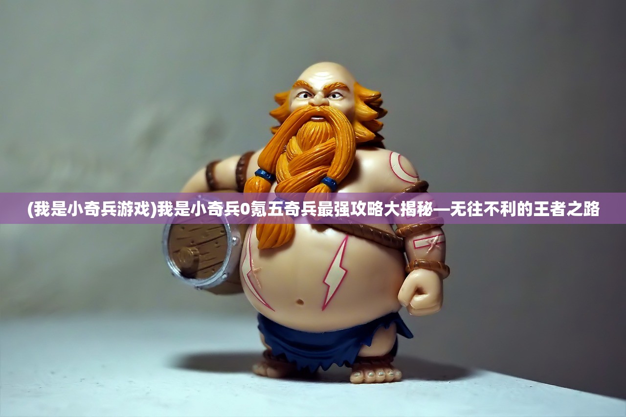 (我是小奇兵游戏)我是小奇兵0氪五奇兵最强攻略大揭秘—无往不利的王者之路