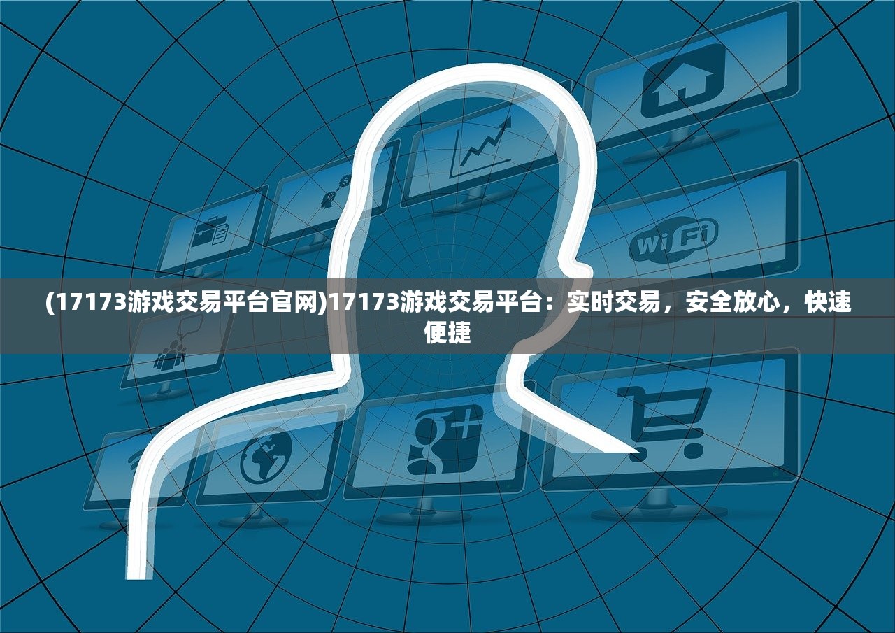 (17173游戏交易平台官网)17173游戏交易平台：实时交易，安全放心，快速便捷