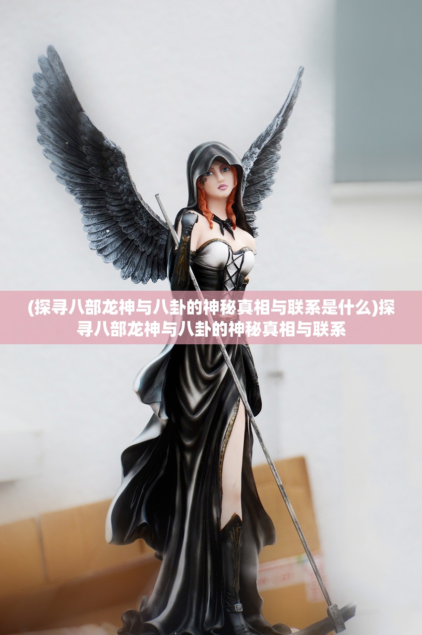 (探寻八部龙神与八卦的神秘真相与联系是什么)探寻八部龙神与八卦的神秘真相与联系