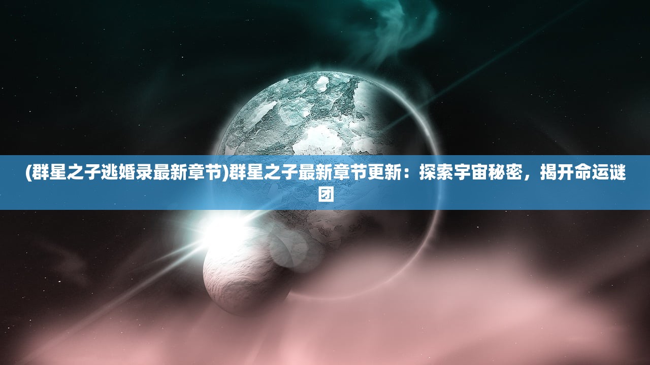 (群星之子逃婚录最新章节)群星之子最新章节更新：探索宇宙秘密，揭开命运谜团