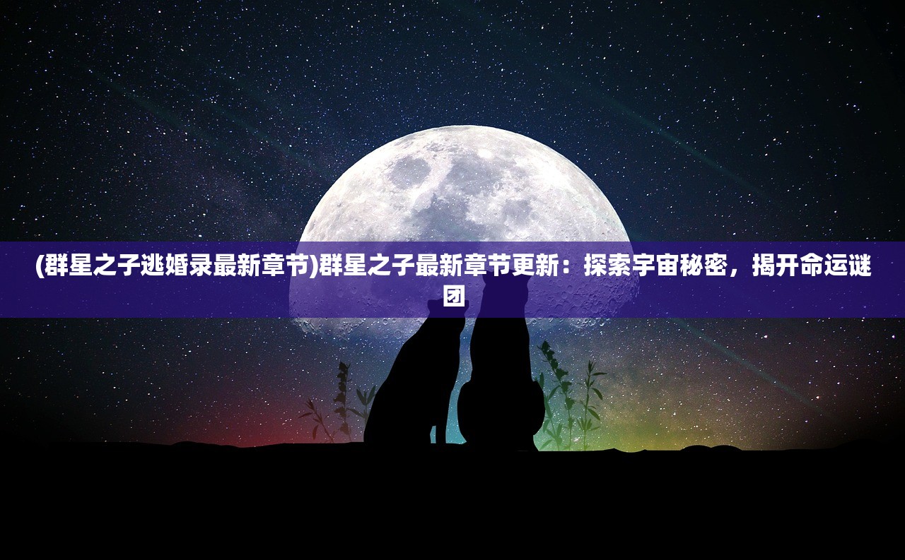 (群星之子逃婚录最新章节)群星之子最新章节更新：探索宇宙秘密，揭开命运谜团