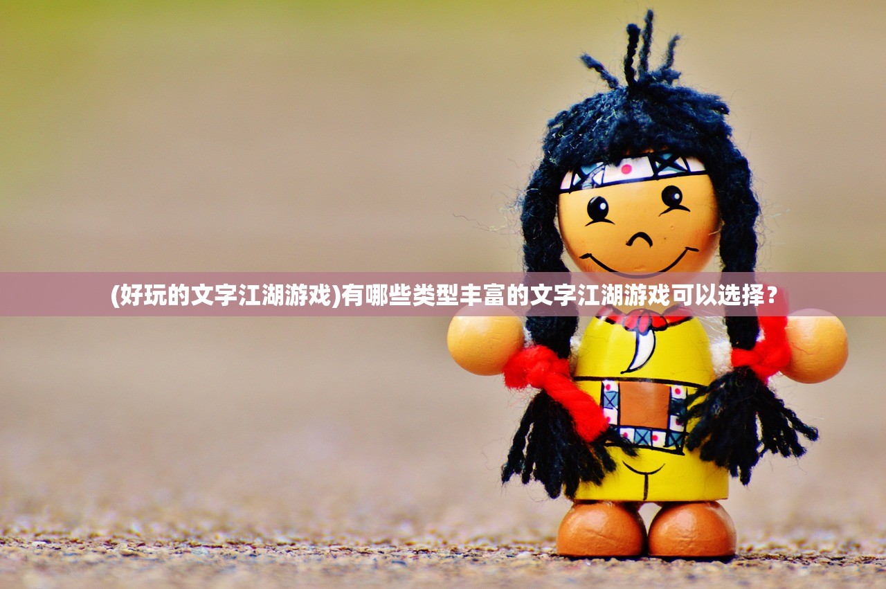 (好玩的文字江湖游戏)有哪些类型丰富的文字江湖游戏可以选择？