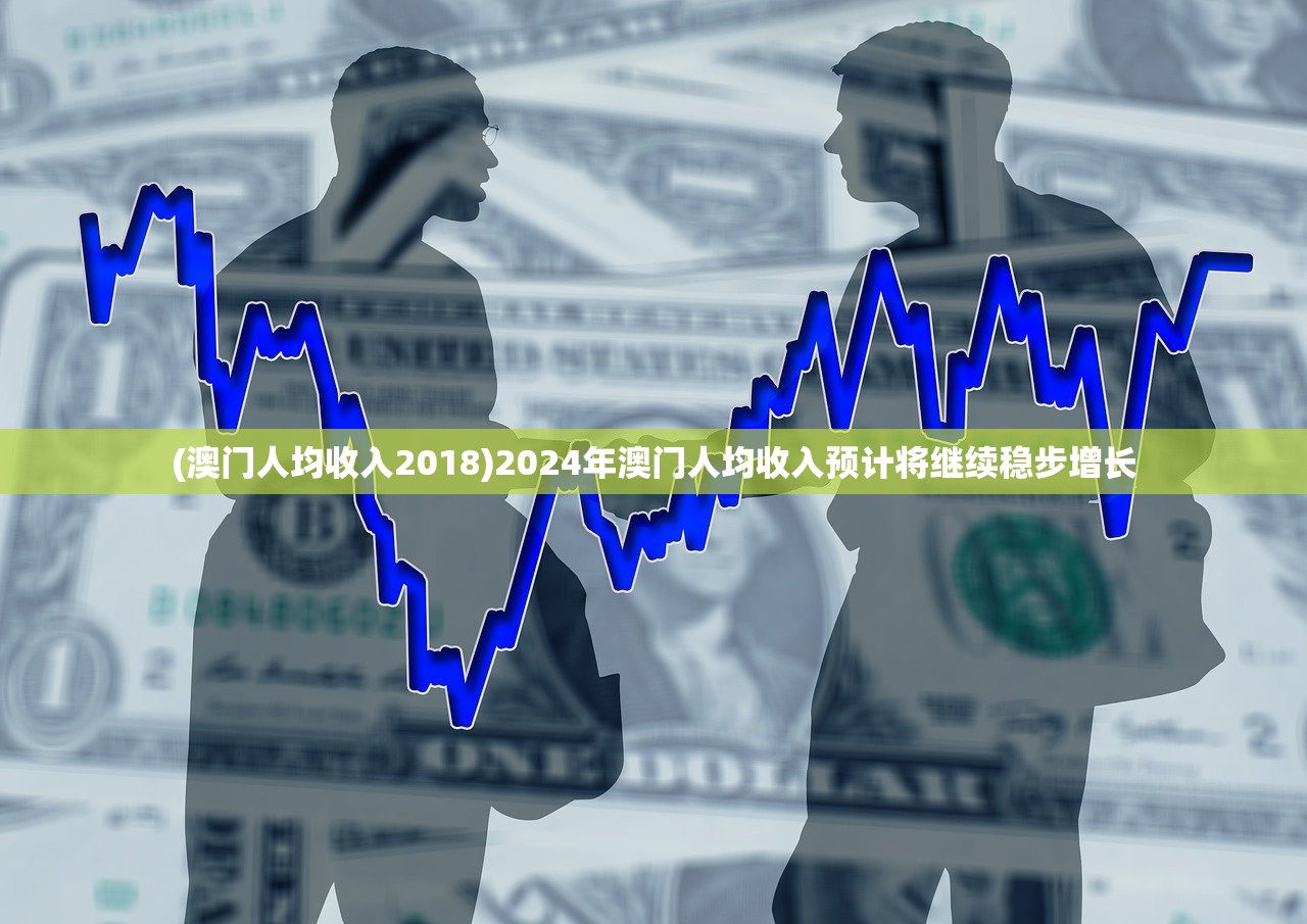 (澳门人均收入2018)2024年澳门人均收入预计将继续稳步增长