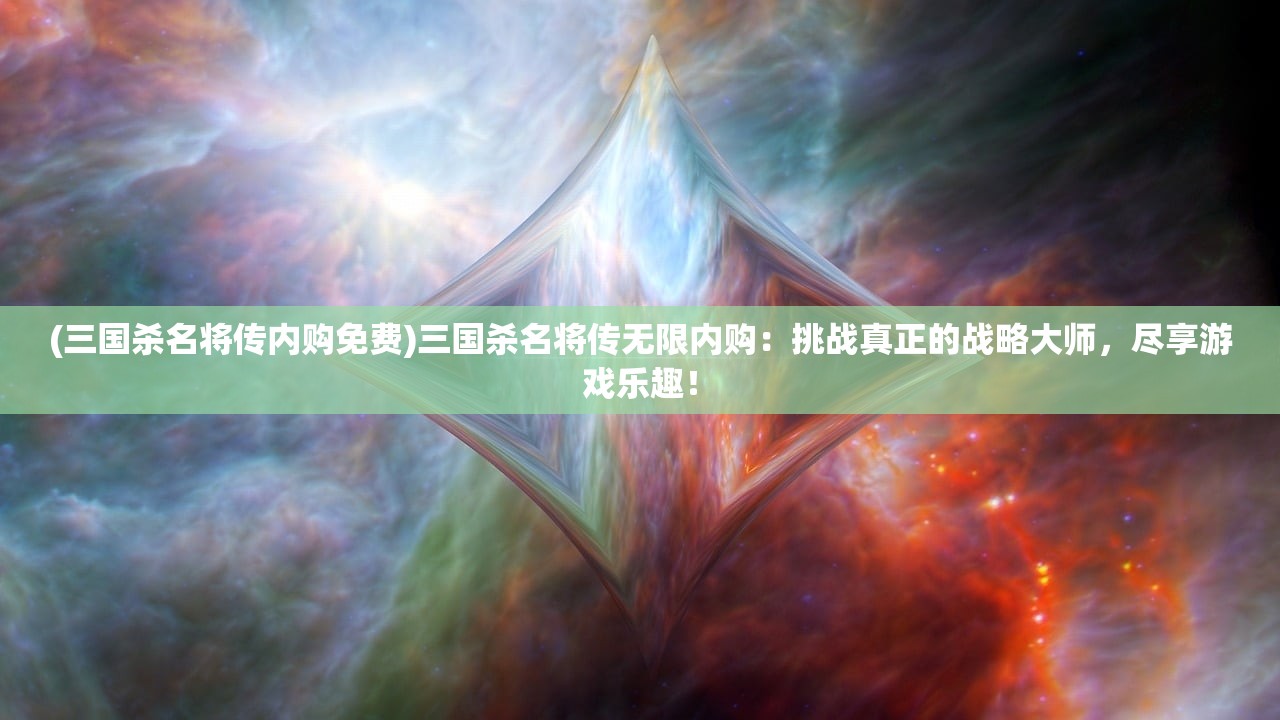 (三国杀名将传内购免费)三国杀名将传无限内购：挑战真正的战略大师，尽享游戏乐趣！