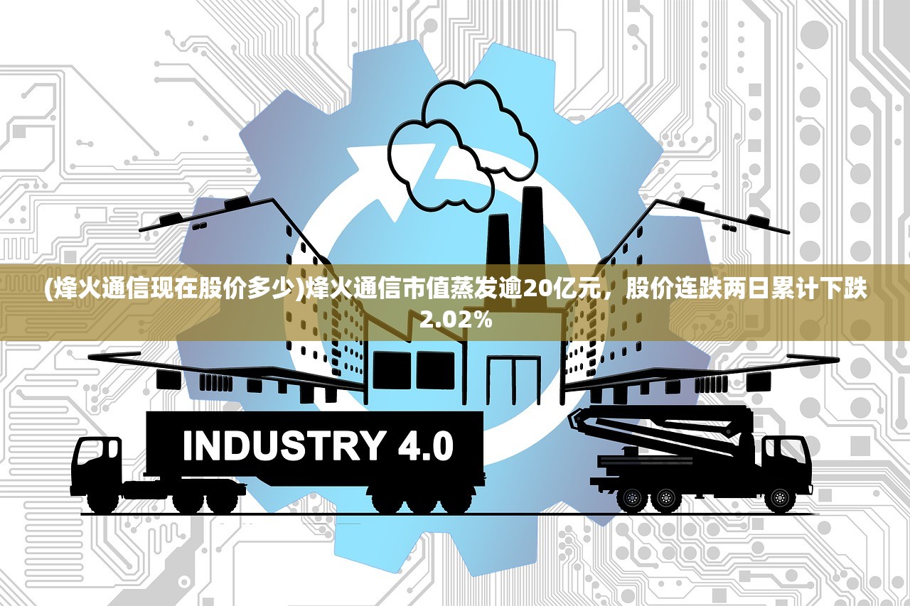 (烽火通信现在股价多少)烽火通信市值蒸发逾20亿元，股价连跌两日累计下跌2.02%