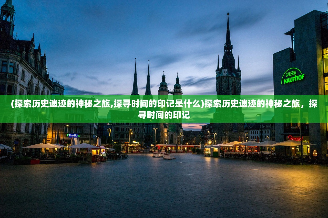 (探索历史遗迹的神秘之旅,探寻时间的印记是什么)探索历史遗迹的神秘之旅，探寻时间的印记