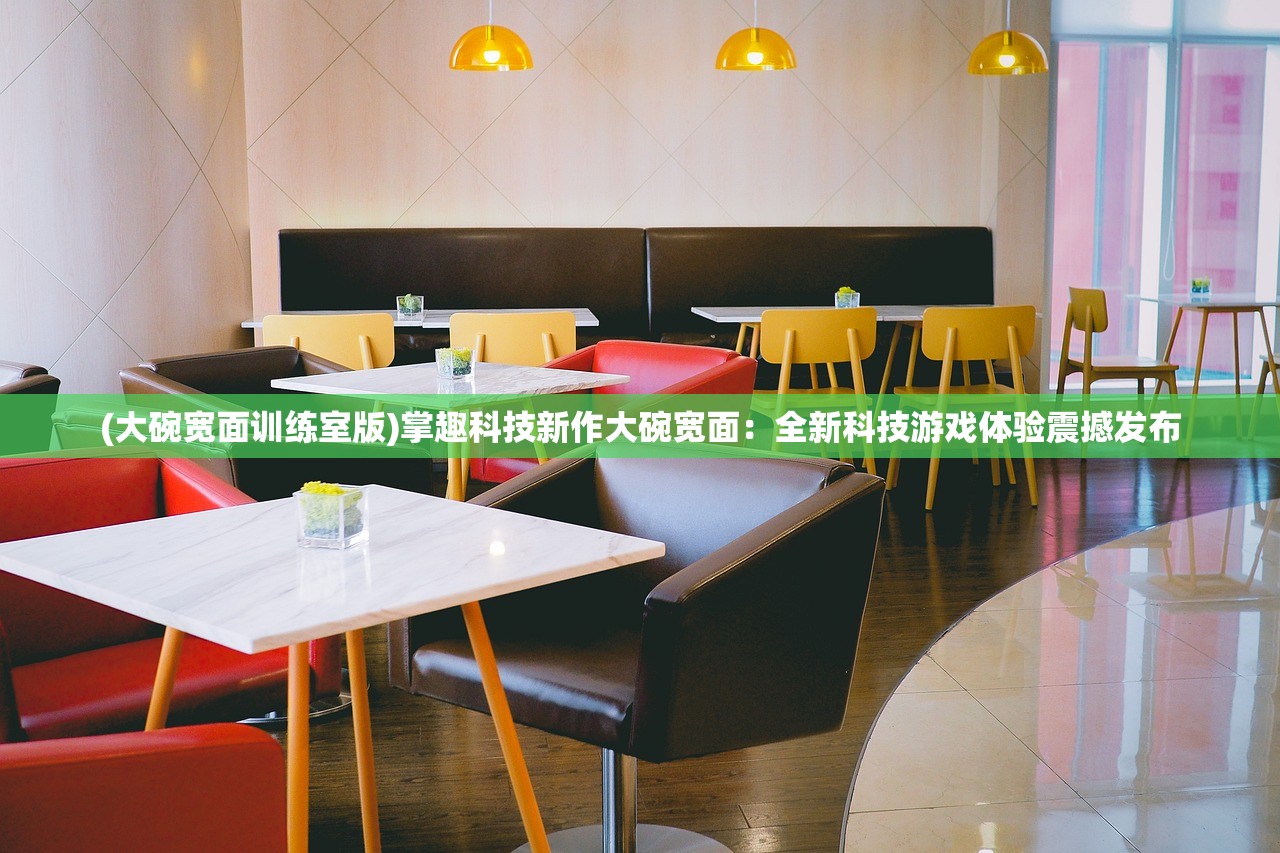 (大碗宽面训练室版)掌趣科技新作大碗宽面：全新科技游戏体验震撼发布
