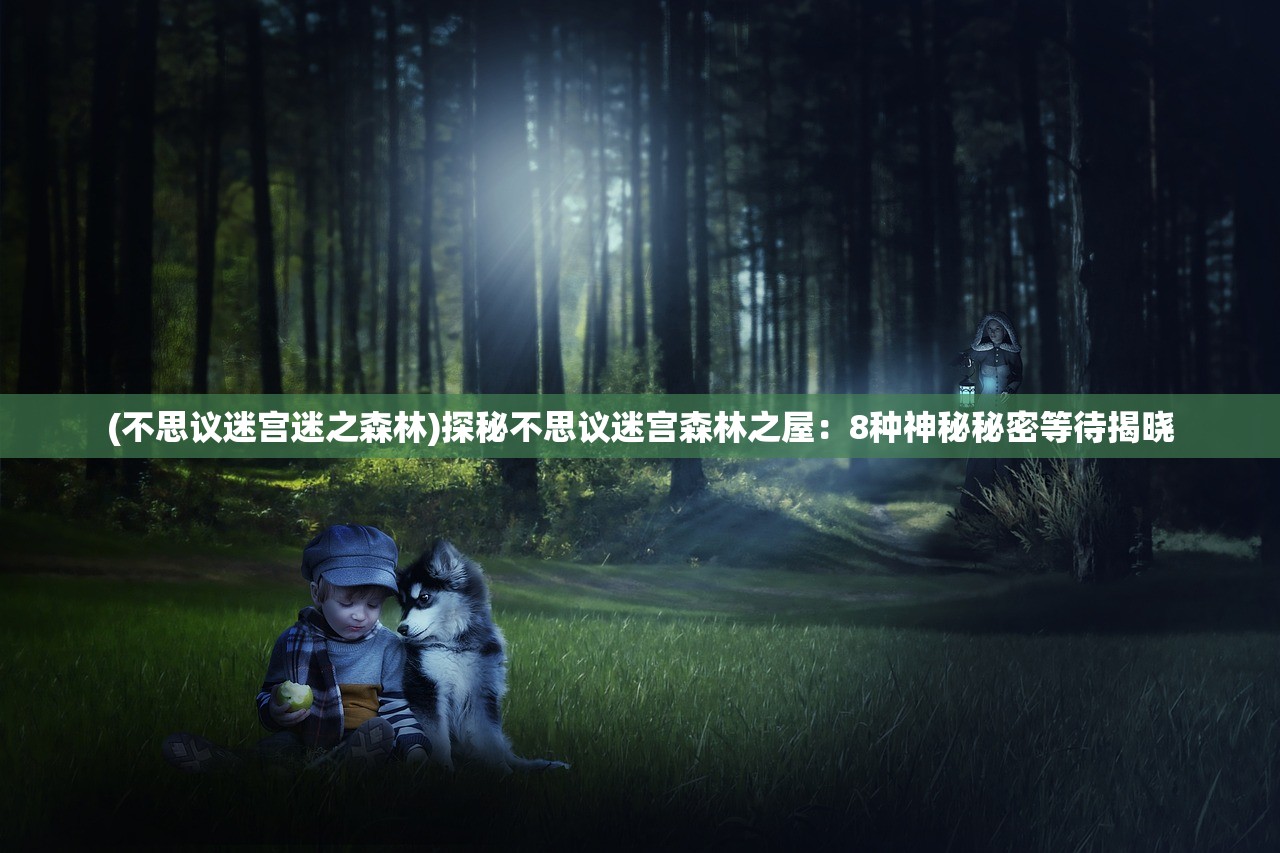 (不思议迷宫迷之森林)探秘不思议迷宫森林之屋：8种神秘秘密等待揭晓