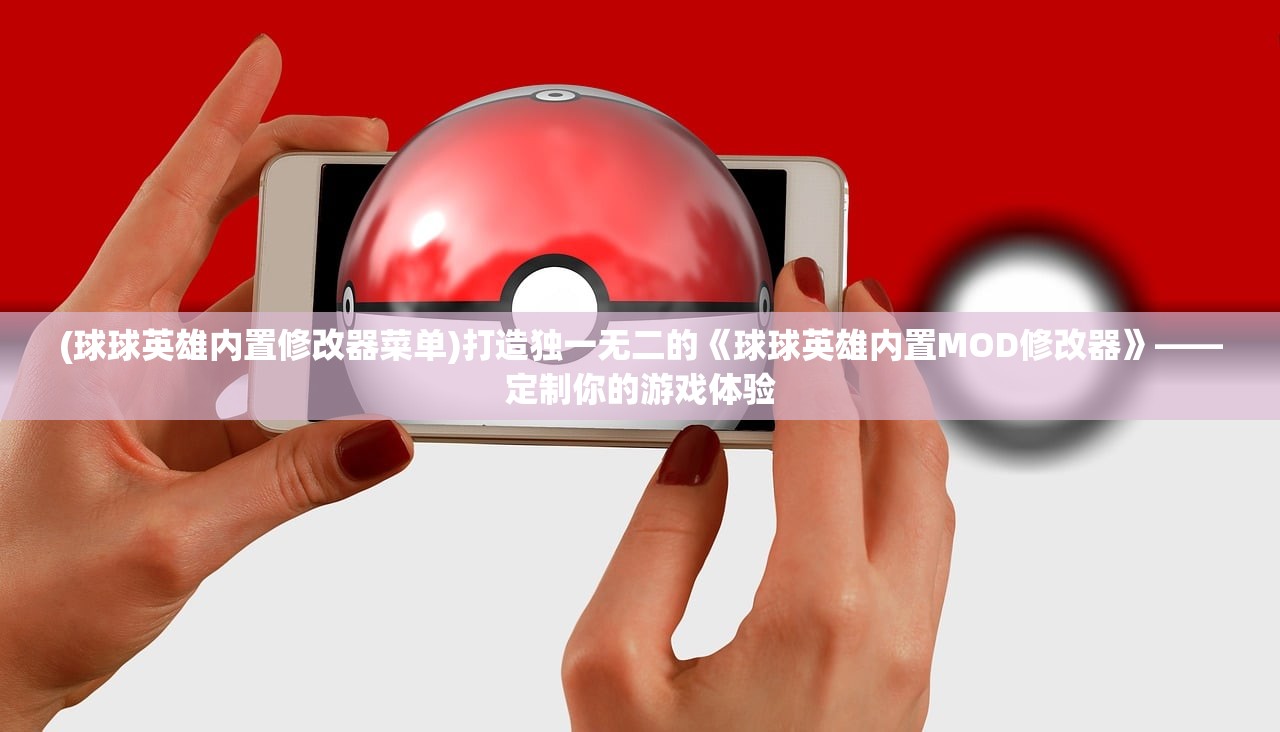 (球球英雄内置修改器菜单)打造独一无二的《球球英雄内置MOD修改器》——定制你的游戏体验