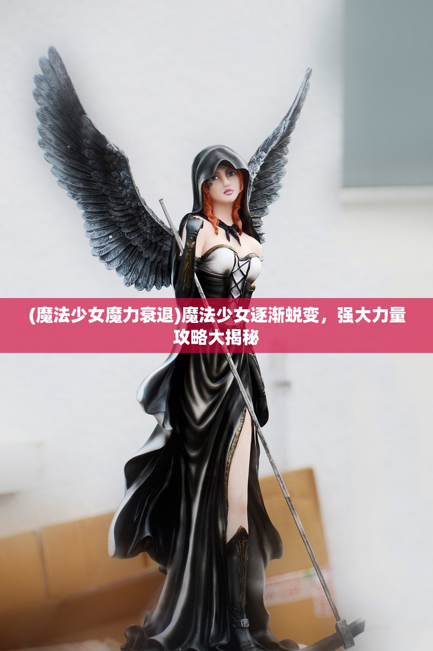 (魔法少女魔力衰退)魔法少女逐渐蜕变，强大力量攻略大揭秘