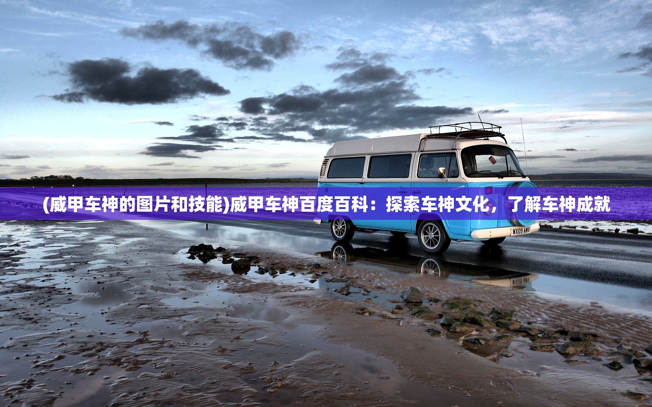 (威甲车神的图片和技能)威甲车神百度百科：探索车神文化，了解车神成就