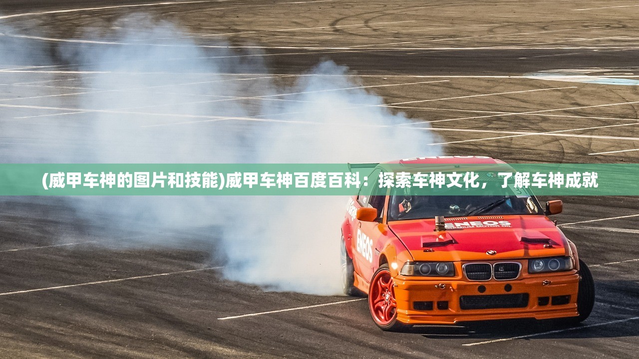 (威甲车神的图片和技能)威甲车神百度百科：探索车神文化，了解车神成就