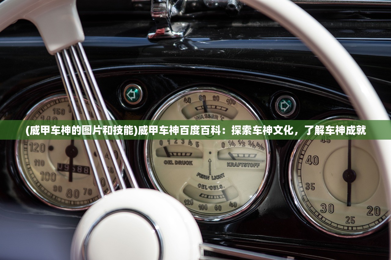 (威甲车神的图片和技能)威甲车神百度百科：探索车神文化，了解车神成就