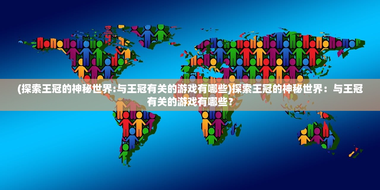(探索王冠的神秘世界:与王冠有关的游戏有哪些)探索王冠的神秘世界：与王冠有关的游戏有哪些？