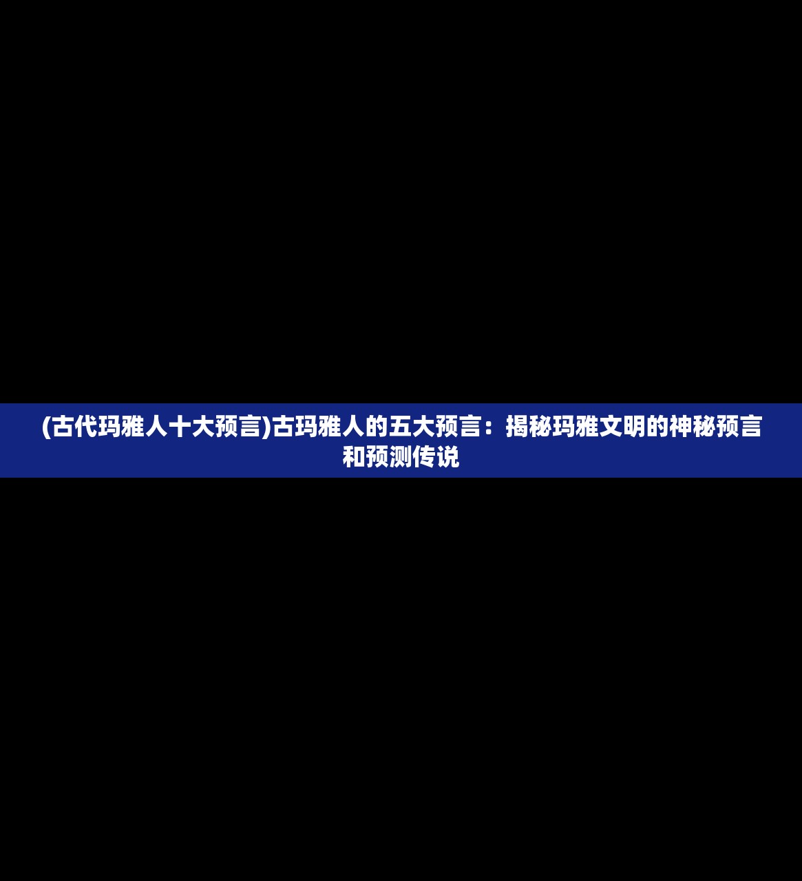 (古代玛雅人十大预言)古玛雅人的五大预言：揭秘玛雅文明的神秘预言和预测传说