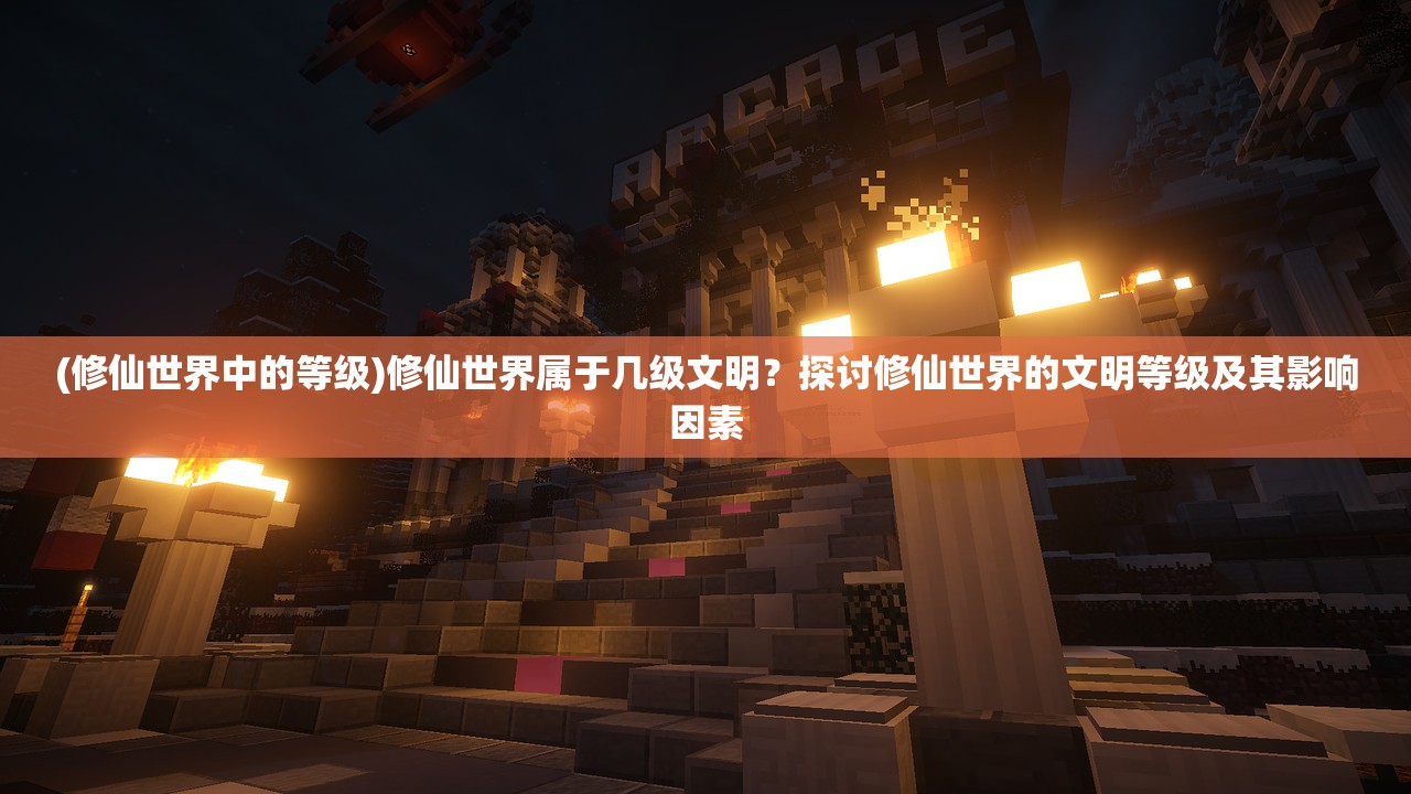 (修仙世界中的等级)修仙世界属于几级文明？探讨修仙世界的文明等级及其影响因素