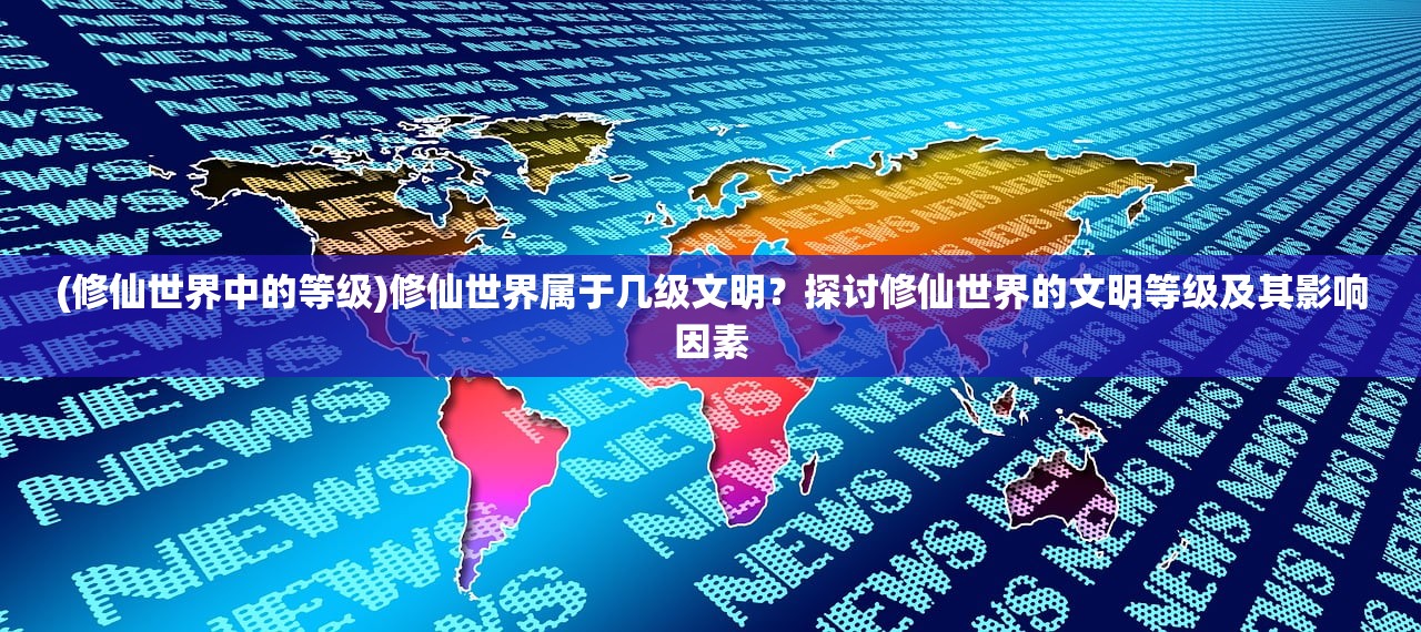 (修仙世界中的等级)修仙世界属于几级文明？探讨修仙世界的文明等级及其影响因素