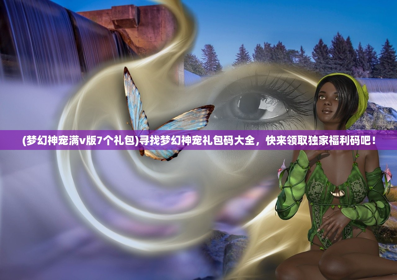 (梦幻神宠满v版7个礼包)寻找梦幻神宠礼包码大全，快来领取独家福利码吧！