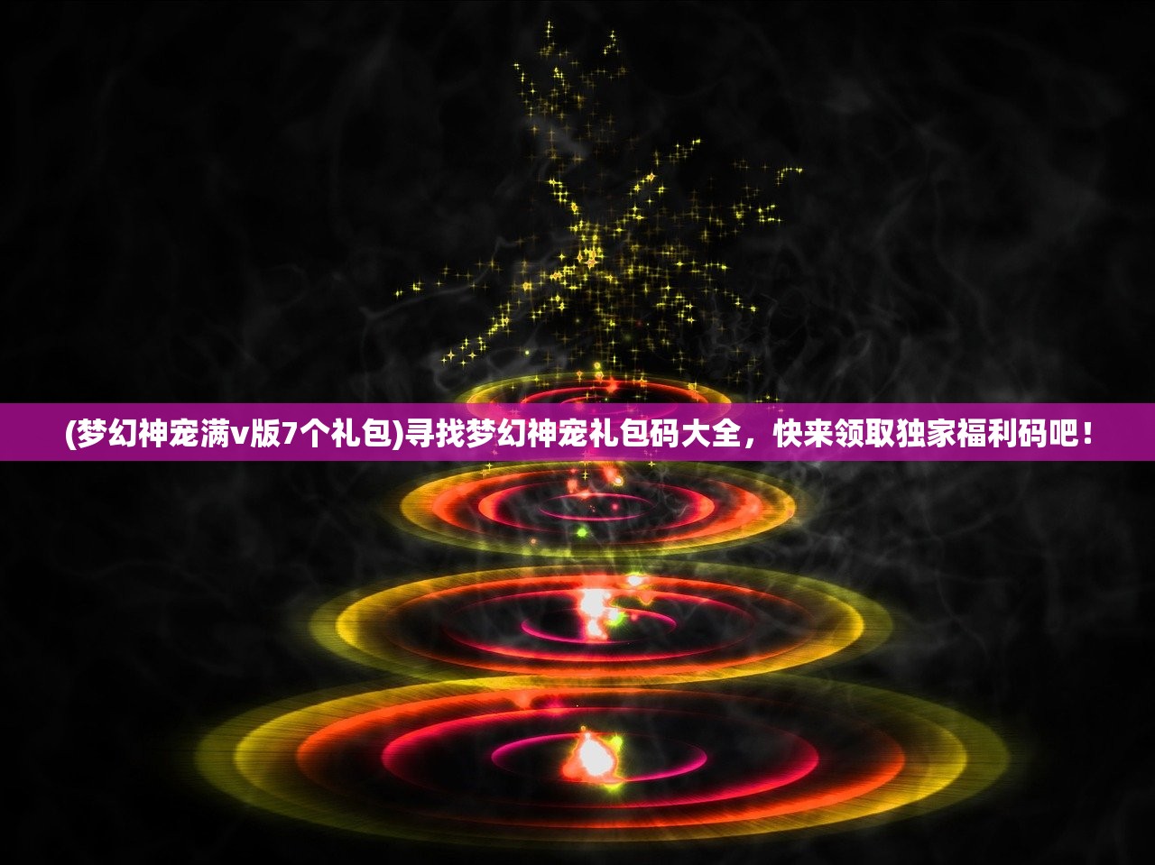 (梦幻神宠满v版7个礼包)寻找梦幻神宠礼包码大全，快来领取独家福利码吧！