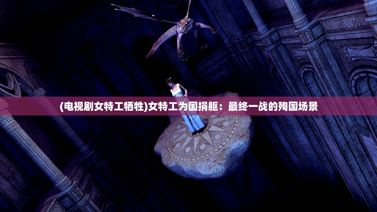 (电视剧女特工牺牲)女特工为国捐躯：最终一战的殉国场景