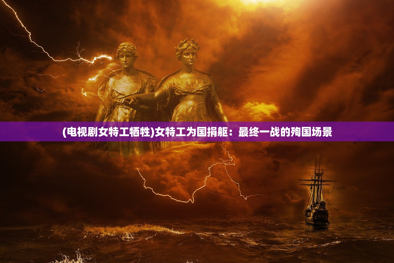 (电视剧女特工牺牲)女特工为国捐躯：最终一战的殉国场景