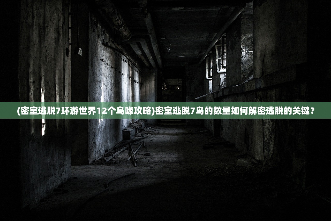 (密室逃脱7环游世界12个鸟喙攻略)密室逃脱7鸟的数量如何解密逃脱的关键？