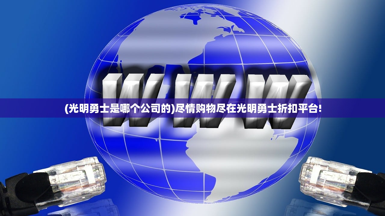 (光明勇士是哪个公司的)尽情购物尽在光明勇士折扣平台!